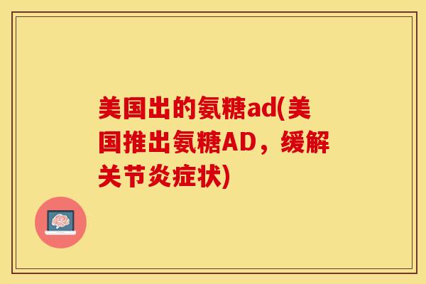 美国出的氨糖ad(美国推出氨糖AD，缓解关节炎症状)