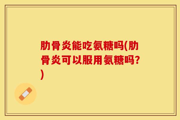 肋骨炎能吃氨糖吗(肋骨炎可以服用氨糖吗？)
