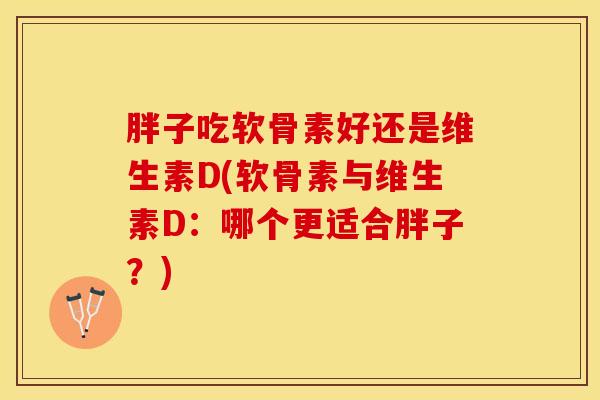 胖子吃软骨素好还是维生素D(软骨素与维生素D：哪个更适合胖子？)