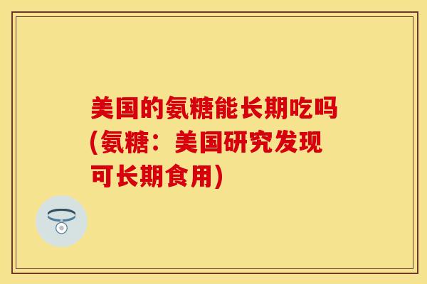 美国的氨糖能长期吃吗(氨糖:美国研究发现可长期食用) 美国的氨糖能长期吃吗(氨糖:美国研究发现可长期食用)