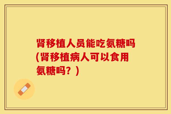肾移植人员能吃氨糖吗(肾移植病人可以食用氨糖吗？)