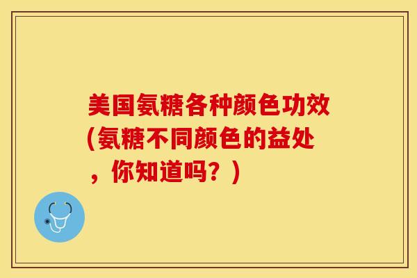 美国氨糖各种颜色功效(氨糖不同颜色的益处，你知道吗？)