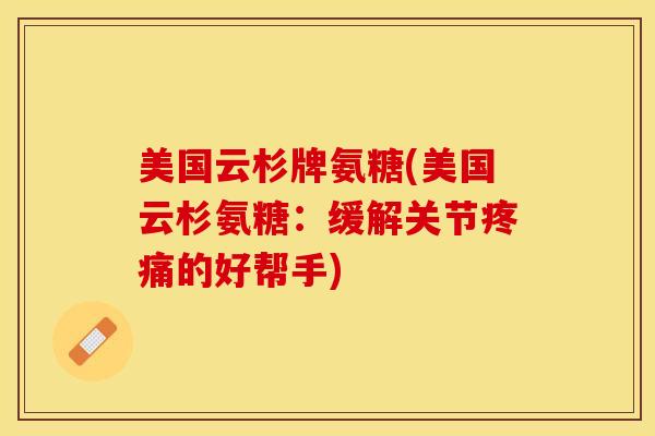 美国云杉牌氨糖(美国云杉氨糖：缓解关节疼痛的好帮手)