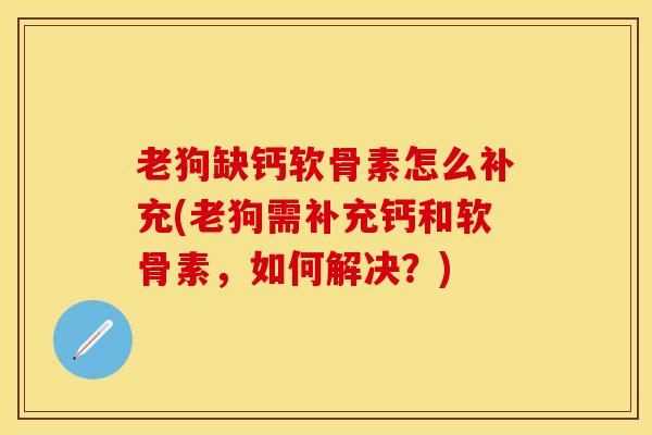 老狗缺钙软骨素怎么补充(老狗需补充钙和软骨素，如何解决？)