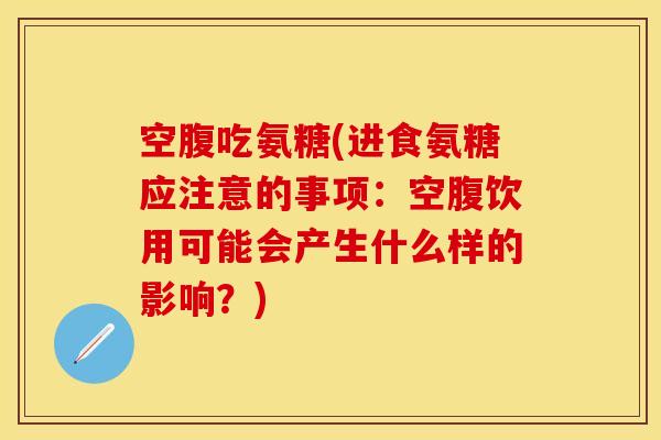 空腹吃氨糖(进食氨糖应注意的事项：空腹饮用可能会产生什么样的影响？)