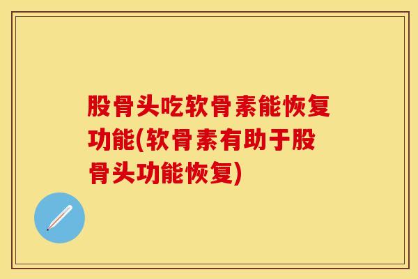 股骨头吃软骨素能恢复功能(软骨素有助于股骨头功能恢复)