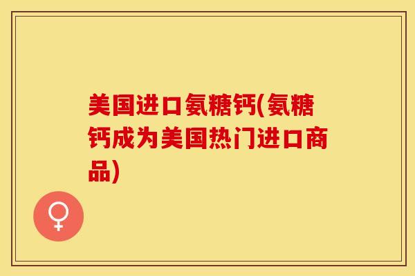 美国进口氨糖钙(氨糖钙成为美国热门进口商品)