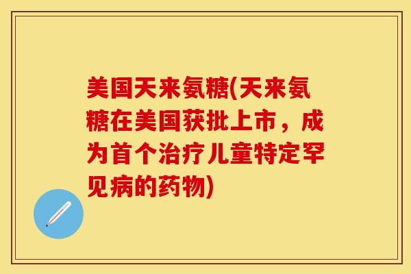 美国天来氨糖(天来氨糖在美国获批上市，成为首个治疗儿童特定罕见病的药物)
