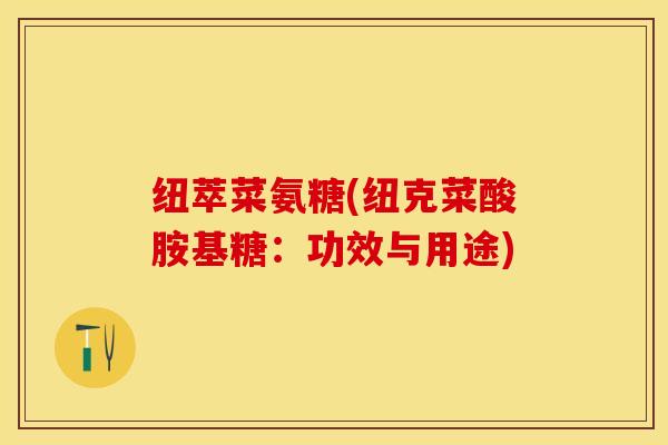 纽萃菜氨糖(纽克菜酸胺基糖：功效与用途)