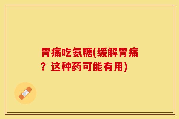 胃痛吃氨糖(缓解胃痛？这种药可能有用)