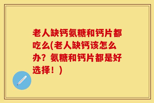 老人缺钙氨糖和钙片都吃么(老人缺钙该怎么办？氨糖和钙片都是好选择！)