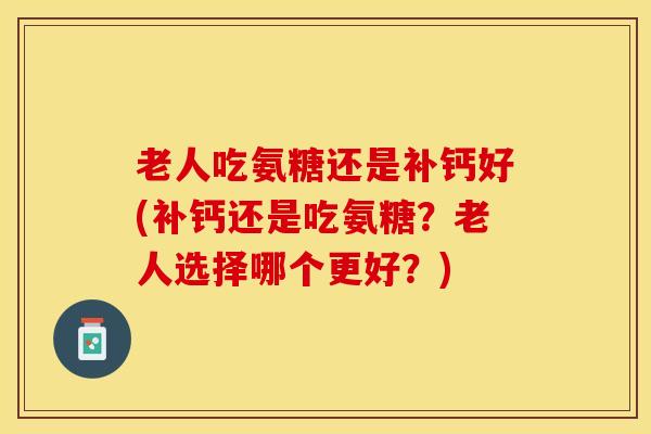老人吃氨糖还是补钙好(补钙还是吃氨糖？老人选择哪个更好？)