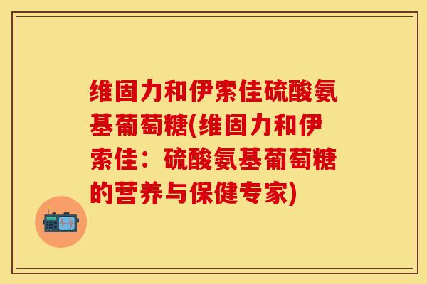 维固力和伊索佳硫酸氨基葡萄糖(维固力和伊索佳：硫酸氨基葡萄糖的营养与保健专家)