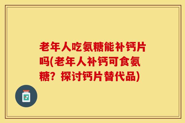 老年人吃氨糖能补钙片吗(老年人补钙可食氨糖？探讨钙片替代品)