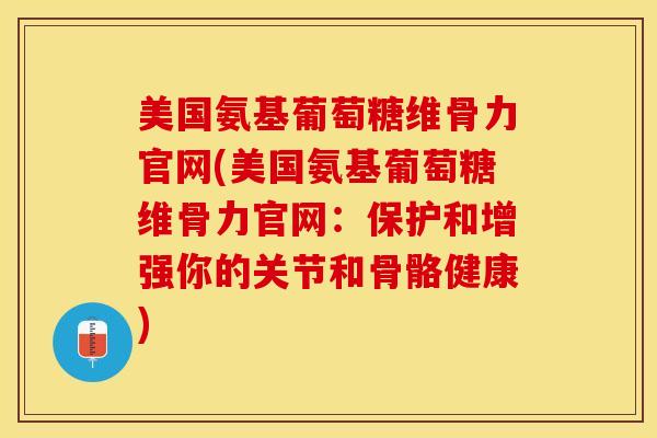 美国氨基葡萄糖维骨力官网(美国氨基葡萄糖维骨力官网：保护和增强你的关节和骨骼健康)
