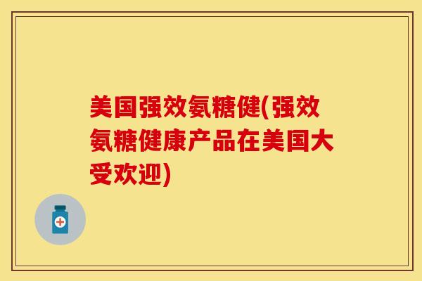 美国强效氨糖健(强效氨糖健康产品在美国大受欢迎)