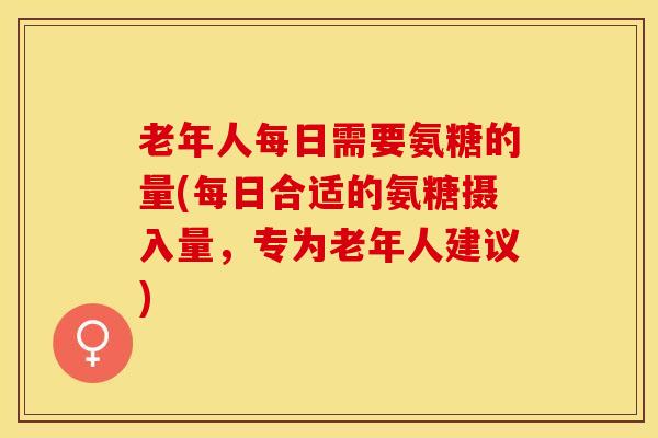 老年人每日需要氨糖的量(每日合适的氨糖摄入量,专为老年人建议) 老年人每日需要氨糖的量(每日合适的氨糖摄入量,专为老年人建议)