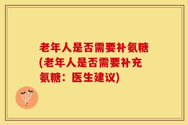 老年人是否需要补氨糖(老年人是否需要补充氨糖:医生建议) 老年人是否需要补氨糖(老年人是否需要补充氨糖:医生建议)