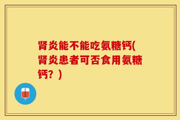 肾炎能不能吃氨糖钙(肾炎患者可否食用氨糖钙？)