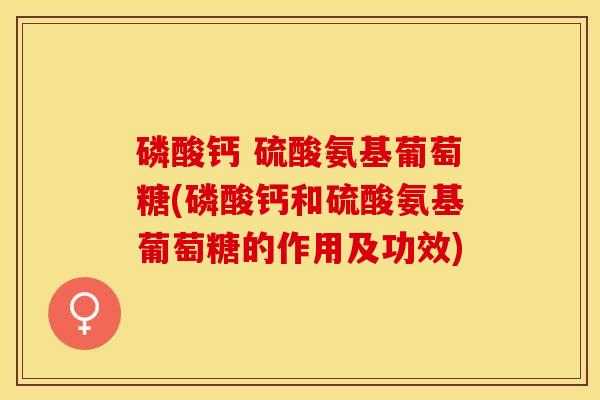磷酸钙 硫酸氨基葡萄糖(磷酸钙和硫酸氨基葡萄糖的作用及功效)