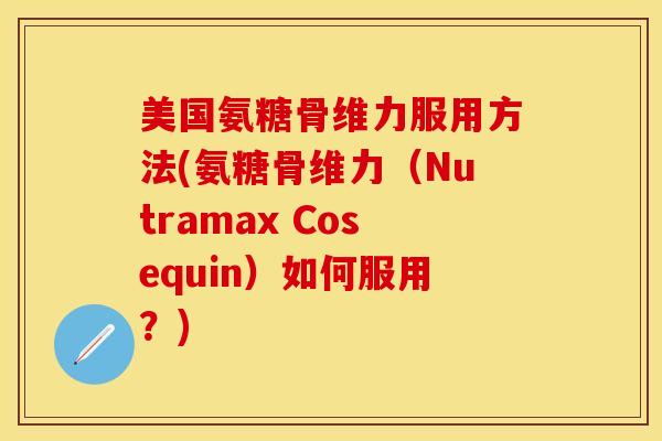 美国氨糖骨维力服用方法(氨糖骨维力（Nutramax Cosequin）如何服用？)