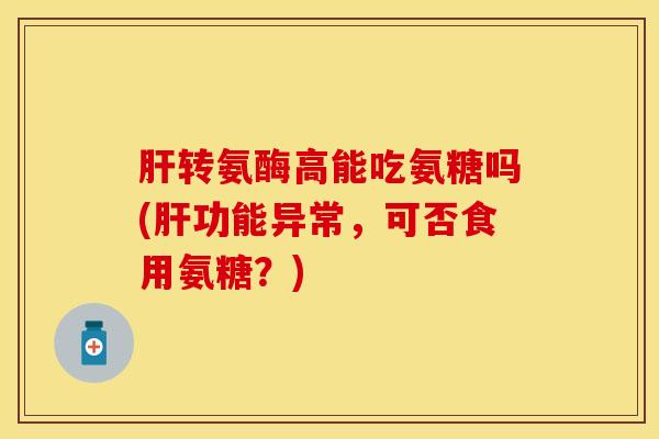 肝转氨酶高能吃氨糖吗(肝功能异常，可否食用氨糖？)