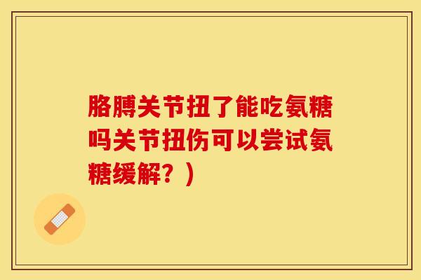 胳膊关节扭了能吃氨糖吗关节扭伤可以尝试氨糖缓解？)