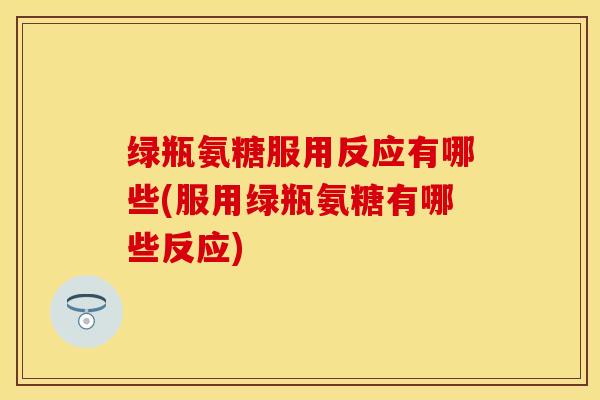 绿瓶氨糖服用反应有哪些(服用绿瓶氨糖有哪些反应) 绿瓶氨糖服用反应有哪些(服用绿瓶氨糖有哪些反应)