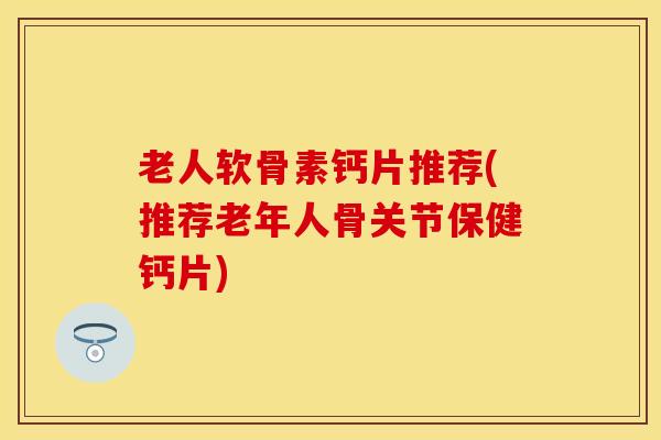 老人软骨素钙片推荐(推荐老年人骨关节保健钙片)