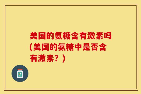 美国的氨糖含有激素吗(美国的氨糖中是否含有激素？)