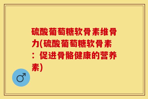 硫酸葡萄糖软骨素维骨力(硫酸葡萄糖软骨素：促进骨骼健康的营养素)
