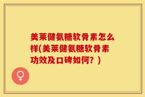 美莱健氨糖软骨素怎么样(美莱健氨糖软骨素功效及口碑如何？)