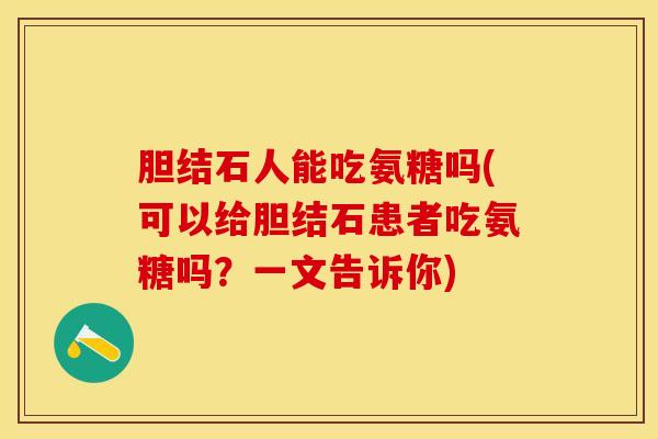 胆结石人能吃氨糖吗(可以给胆结石患者吃氨糖吗？一文告诉你)
