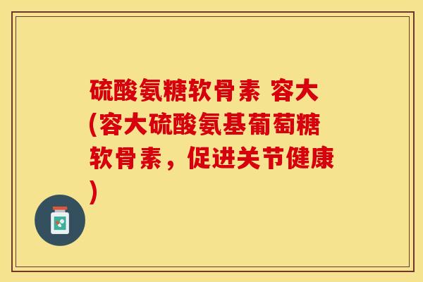 硫酸氨糖软骨素 容大(容大硫酸氨基葡萄糖软骨素，促进关节健康)