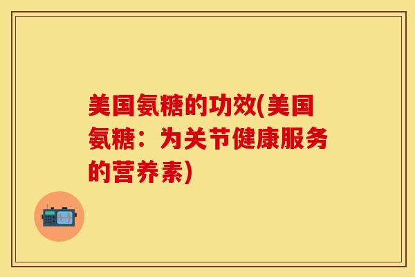 美国氨糖的功效(美国氨糖：为关节健康服务的营养素)