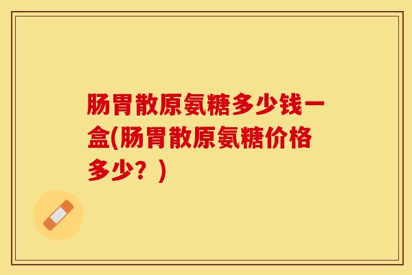 肠胃散原氨糖多少钱一盒(肠胃散原氨糖价格多少？)