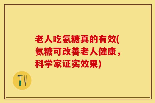 老人吃氨糖真的有效(氨糖可改善老人健康，科学家证实效果)