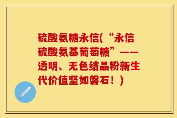 硫酸氨糖永信(“永信硫酸氨基葡萄糖”——透明、无色结晶粉新生代价值坚如磐石！)