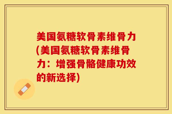 美国氨糖软骨素维骨力(美国氨糖软骨素维骨力：增强骨骼健康功效的新选择)