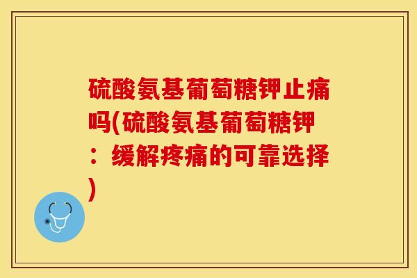 硫酸氨基葡萄糖钾止痛吗(硫酸氨基葡萄糖钾：缓解疼痛的可靠选择)