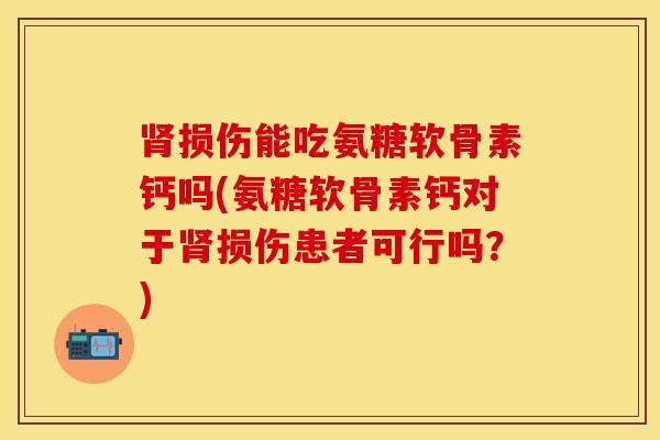 肾损伤能吃氨糖软骨素钙吗(氨糖软骨素钙对于肾损伤患者可行吗？)