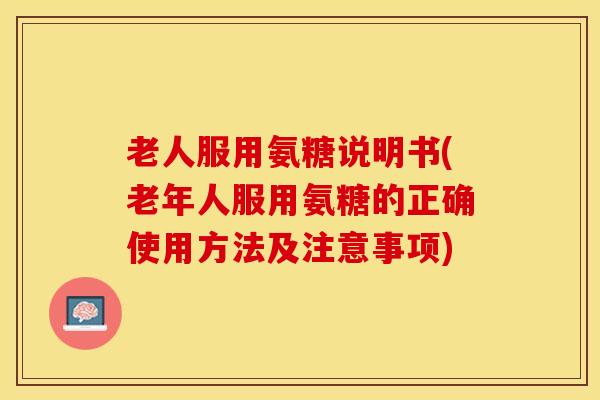 老人服用氨糖说明书(老年人服用氨糖的正确使用方法及注意事项)