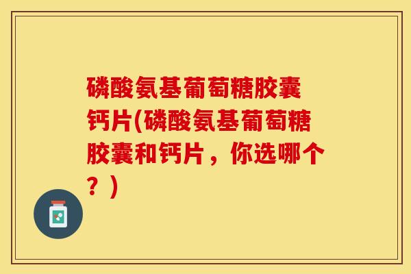 磷酸氨基葡萄糖胶囊 钙片(磷酸氨基葡萄糖胶囊和钙片,你选哪个?) 磷酸氨基葡萄糖胶囊 钙片(磷酸氨基葡萄糖胶囊和钙片,你选哪个?)