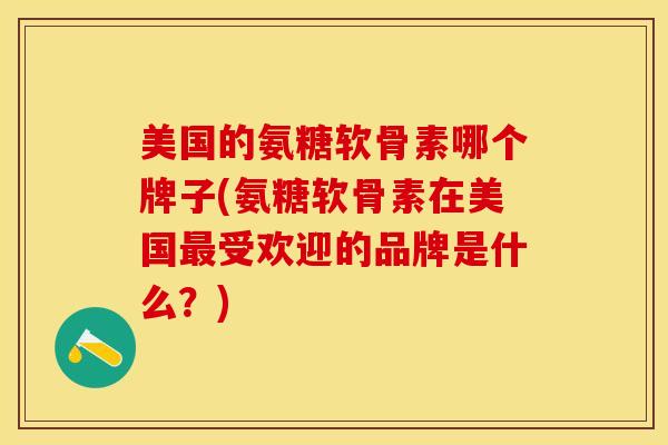 美国的氨糖软骨素哪个牌子(氨糖软骨素在美国最受欢迎的品牌是什么？)