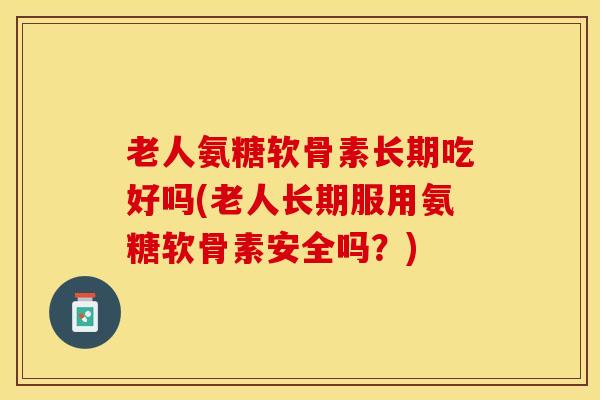 老人氨糖软骨素长期吃好吗(老人长期服用氨糖软骨素安全吗？)