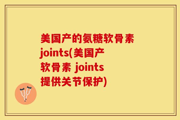 美国产的氨糖软骨素 joints(美国产软骨素 joints提供关节保护)