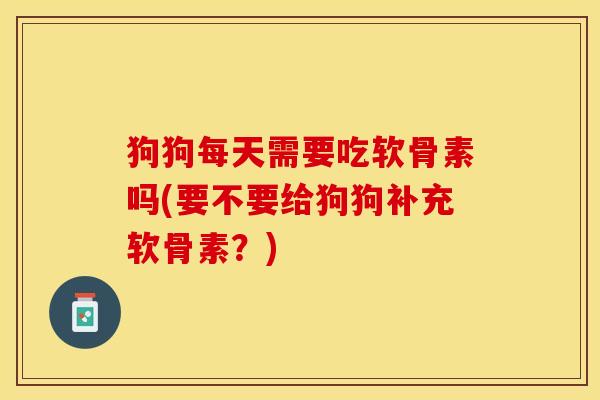 狗狗每天需要吃软骨素吗(要不要给狗狗补充软骨素？)