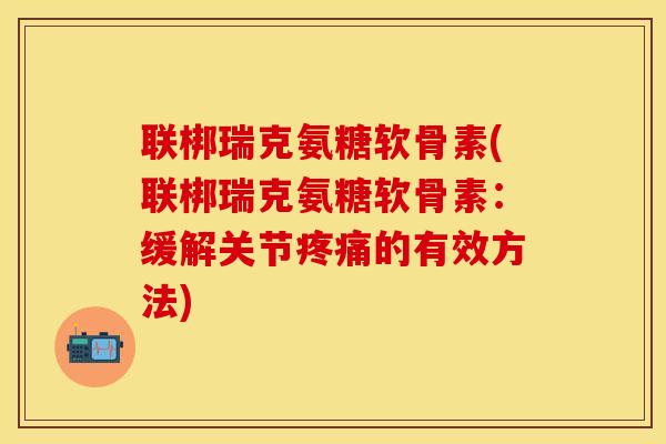 联梆瑞克氨糖软骨素(联梆瑞克氨糖软骨素：缓解关节疼痛的有效方法)