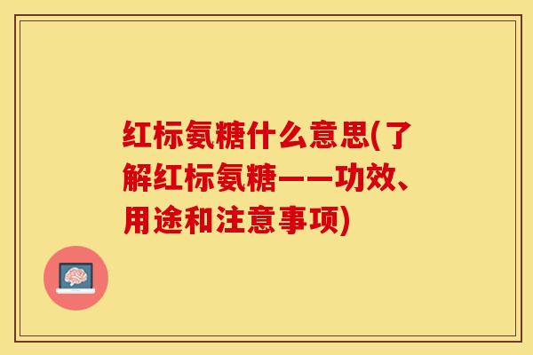 红标氨糖什么意思(了解红标氨糖——功效、用途和注意事项)