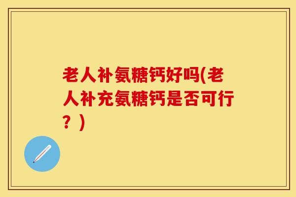 老人补氨糖钙好吗(老人补充氨糖钙是否可行？)